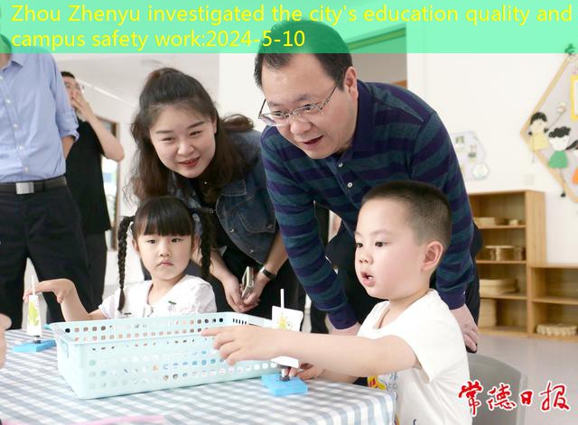 Zhou Zhenyu investigated the city’s education quality and campus safety work